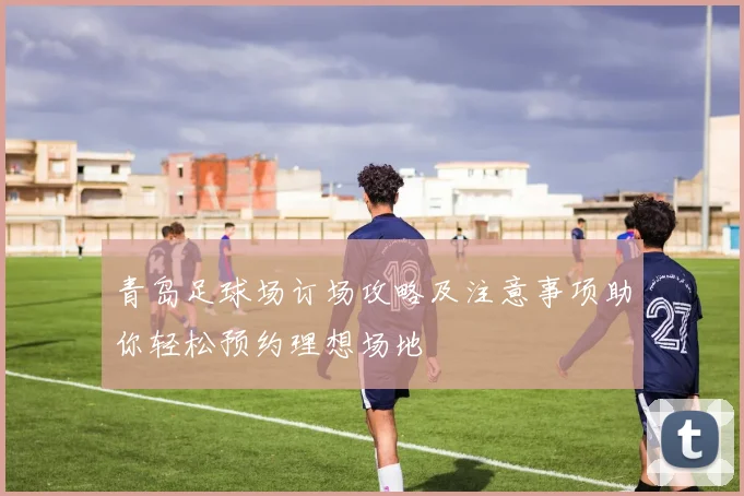 青岛足球场订场攻略及注意事项助你轻松预约理想场地