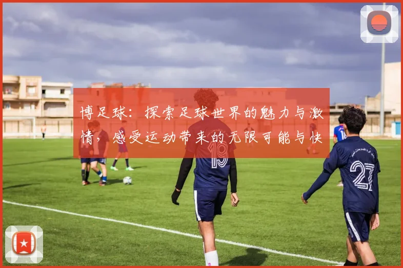 博足球：探索足球世界的魅力与激情，感受运动带来的无限可能与快乐