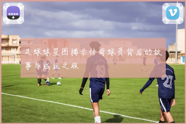 足球球星图揭示传奇球员背后的故事与成就之旅