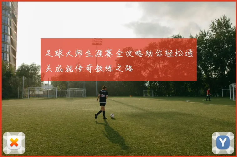 足球大师生涯赛全攻略助你轻松通关成就传奇教练之路