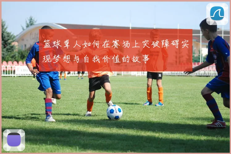 篮球聋人如何在赛场上突破障碍实现梦想与自我价值的故事