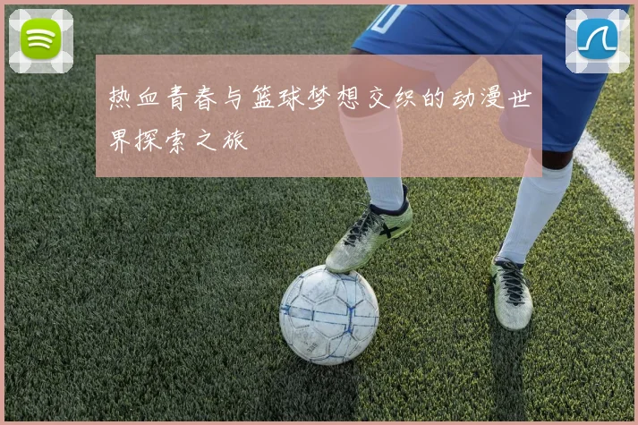 热血青春与篮球梦想交织的动漫世界探索之旅