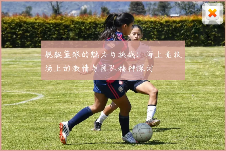 舰艇篮球的魅力与挑战：海上竞技场上的激情与团队精神探讨
