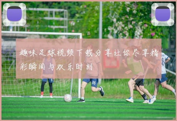 趣味足球视频下载分享让你尽享精彩瞬间与欢乐时刻
