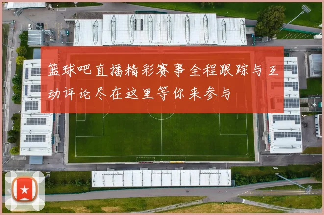 篮球吧直播精彩赛事全程跟踪与互动评论尽在这里等你来参与