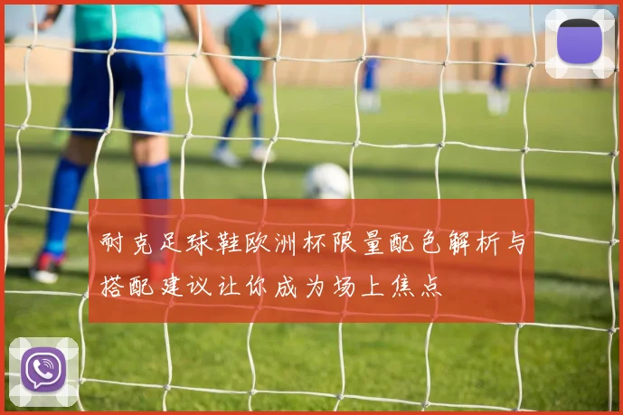 耐克足球鞋欧洲杯限量配色解析与搭配建议让你成为场上焦点