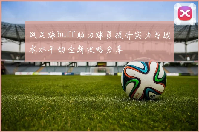 风足球buff助力球员提升实力与战术水平的全新攻略分享