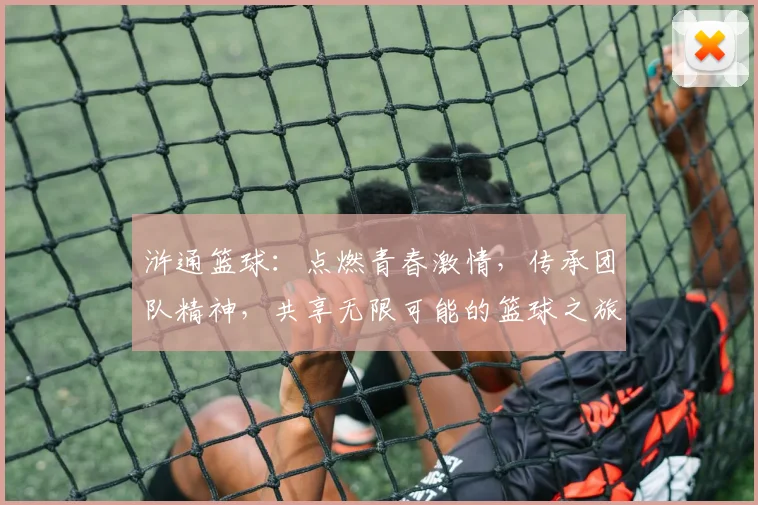 浒通篮球：点燃青春激情，传承团队精神，共享无限可能的篮球之旅