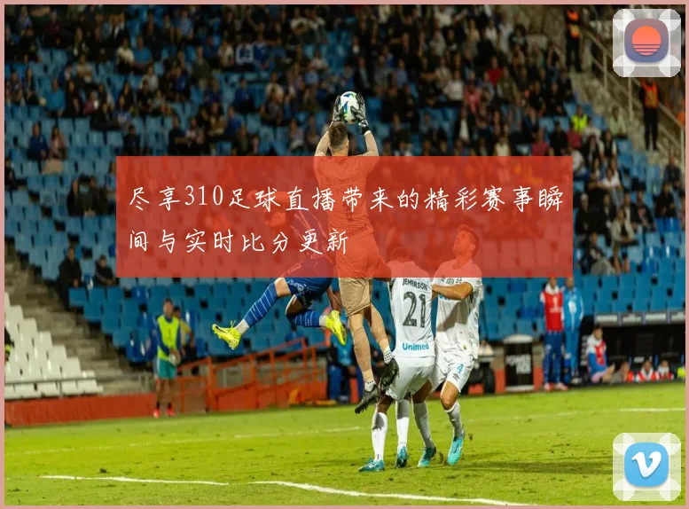 尽享310足球直播带来的精彩赛事瞬间与实时比分更新