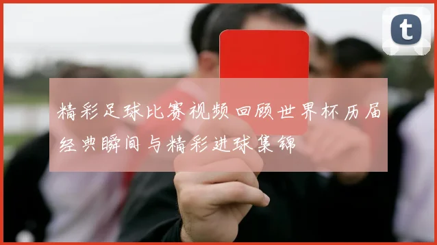 精彩足球比赛视频回顾世界杯历届经典瞬间与精彩进球集锦