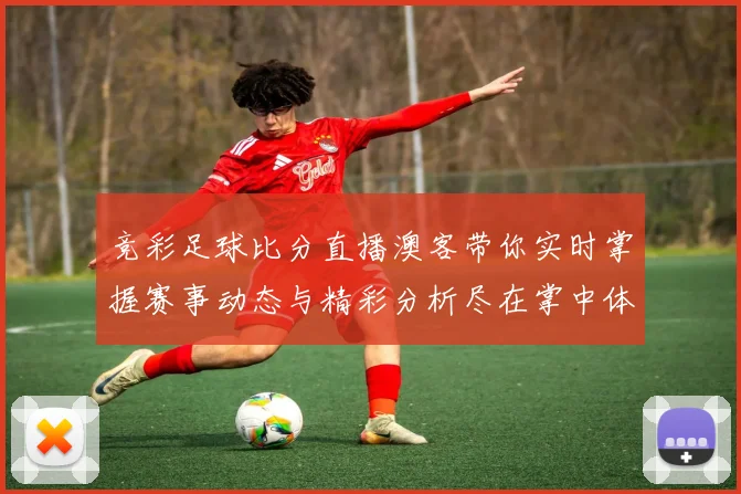 竞彩足球比分直播澳客带你实时掌握赛事动态与精彩分析尽在掌中体验
